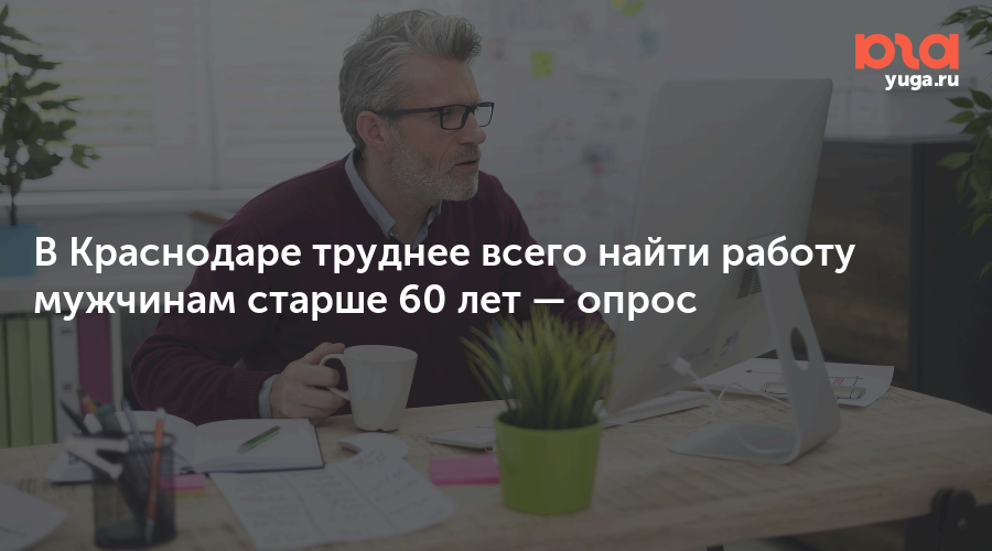 В Краснодаре труднее всего найти работу мужчинам старше 60 лет —опрос