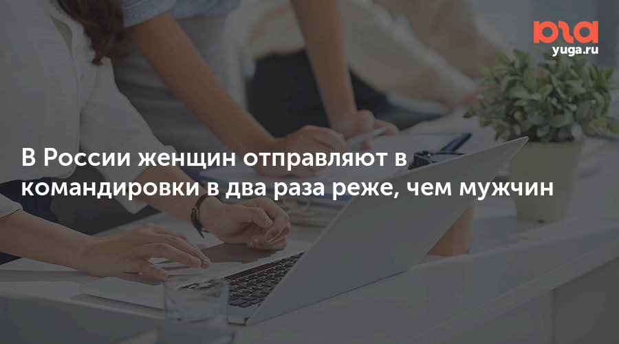 В России женщин отправляют в командировки в два раза реже, чеммужчин