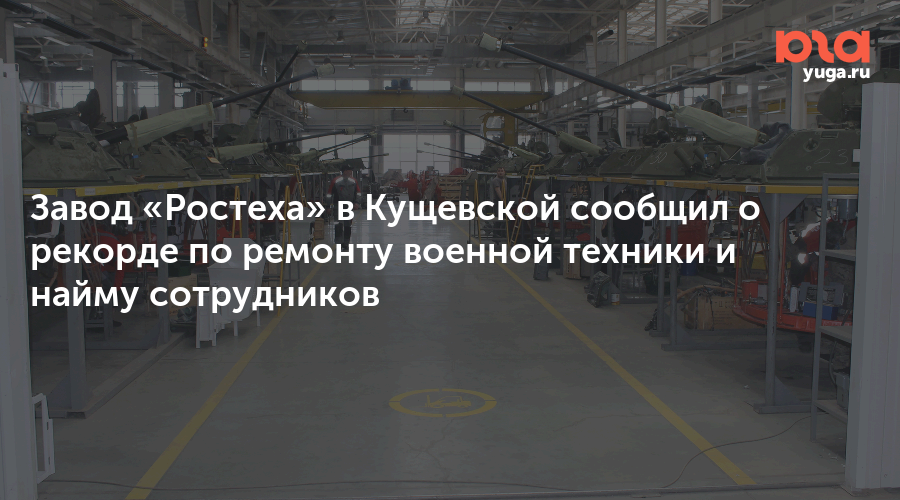 Завод «Ростеха» в Кущевской сообщил о рекорде по ремонту военной